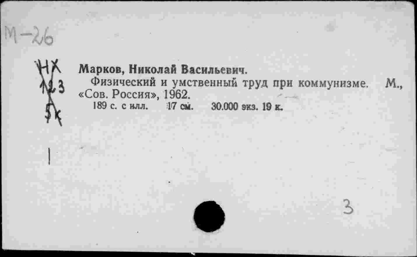 ﻿Марков, Николай Васильевич.
Физический и умственный труд при коммунизме. М., «Сов. Россия», 1962.
189 с. с иди. 17 см. 30.000 экз. 19 к.